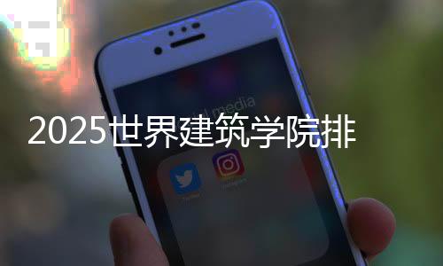 2025世界建筑学院排名介绍
